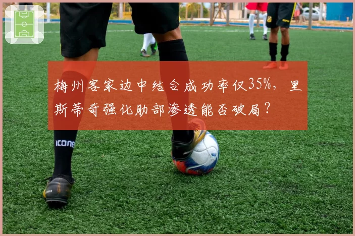 梅州客家边中结合成功率仅35%，里斯蒂奇强化肋部渗透能否破局？