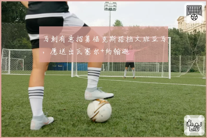 马刺有意招募福克斯搭档文班亚马，愿送出瓦塞尔+约翰逊