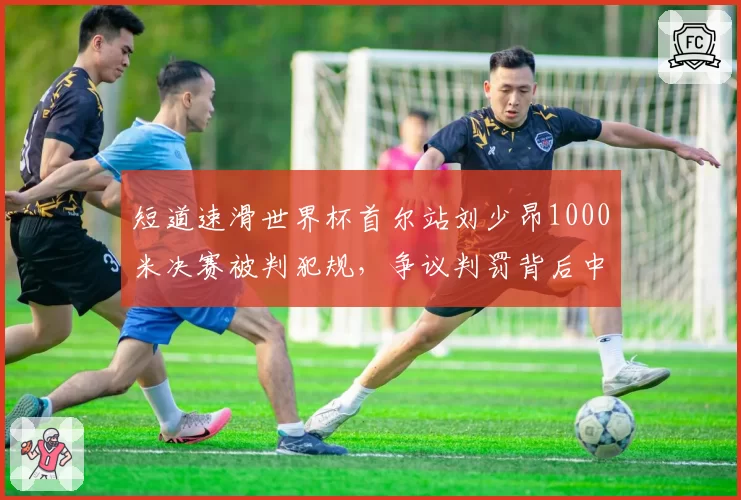 短道速滑世界杯首尔站刘少昂1000米决赛被判犯规,争议判罚背后中韩冰上竞争再升温?