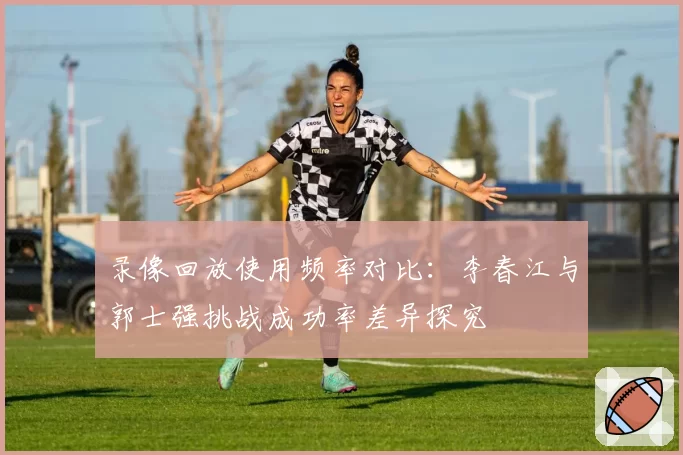录像回放使用频率对比：李春江与郭士强挑战成功率差异探究