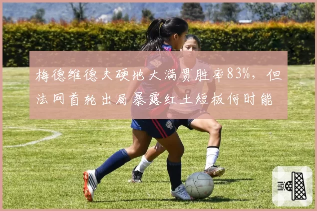 梅德维德夫硬地大满贯胜率83%，但法网首轮出局暴露红土短板何时能补？