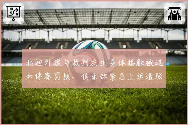 北控外援与裁判发生身体接触被追加停赛罚款,俱乐部紧急上诉遭驳回
