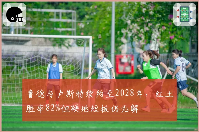 鲁德与卢斯特续约至2028年,红土胜率82%但硬地短板仍无解