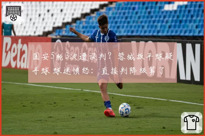 国安5轮3次遭误判？蓉城扳平球疑手球 球迷愤怒：直接判降级算了