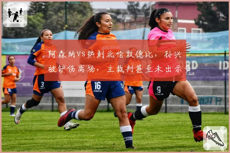 阿森纳vs热刺北伦敦德比，孙兴慜被铲伤离场，主裁判甚至未出示黄牌引发众怒
