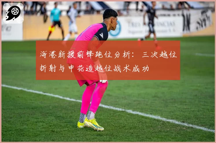 海港新援前锋跑位分析：三次越位折射与申花造越位战术成功