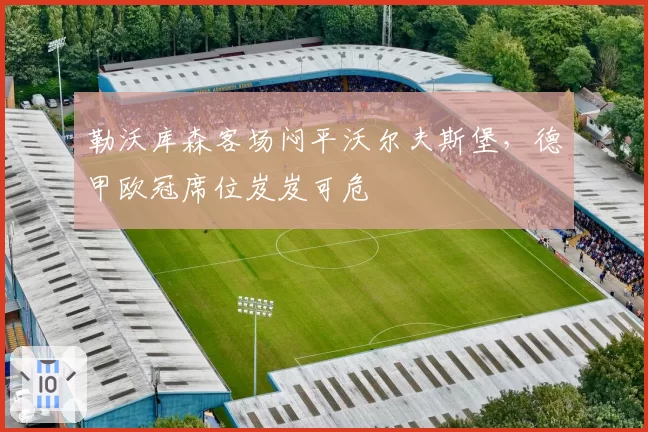 勒沃库森客场闷平沃尔夫斯堡,德甲欧冠席位岌岌可危