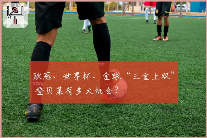 欧冠、世界杯、金球“三金上双” 登贝莱有多大机会?
