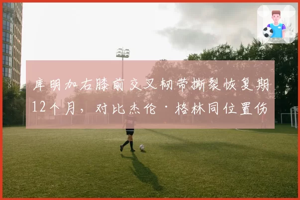 库明加右膝前交叉韧带撕裂恢复期12个月，对比杰伦·格林同位置伤病仅休战8个月，勇士火箭锋线重建节奏迥异