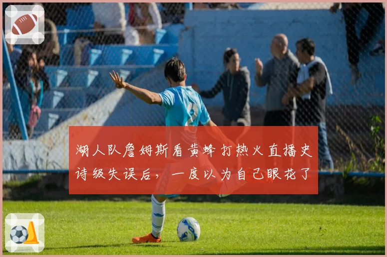 湖人队詹姆斯看黄蜂打热火直播史诗级失误后，一度以为自己眼花了