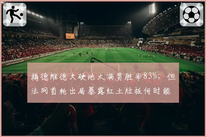 梅德维德夫硬地大满贯胜率83%，但法网首轮出局暴露红土短板何时能补？