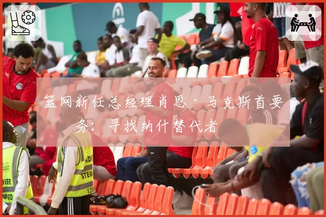 篮网新任总经理肖恩·马克斯首要任务：寻找纳什替代者