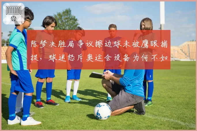 陈梦决胜局争议擦边球未被鹰眼捕捉，球迷怒斥奥运会设备为何不如业余联赛？