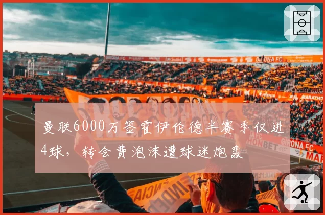 曼联6000万签霍伊伦德半赛季仅进4球，转会费泡沫遭球迷炮轰