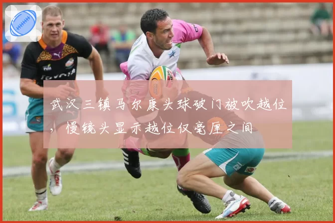 武汉三镇马尔康头球破门被吹越位，慢镜头显示越位仅毫厘之间
