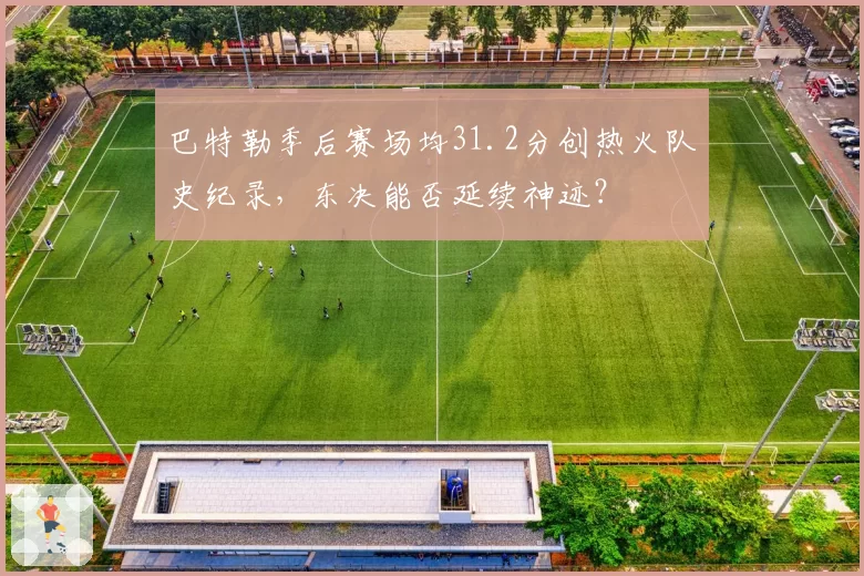 巴特勒季后赛场均31.2分创热火队史纪录，东决能否延续神迹？