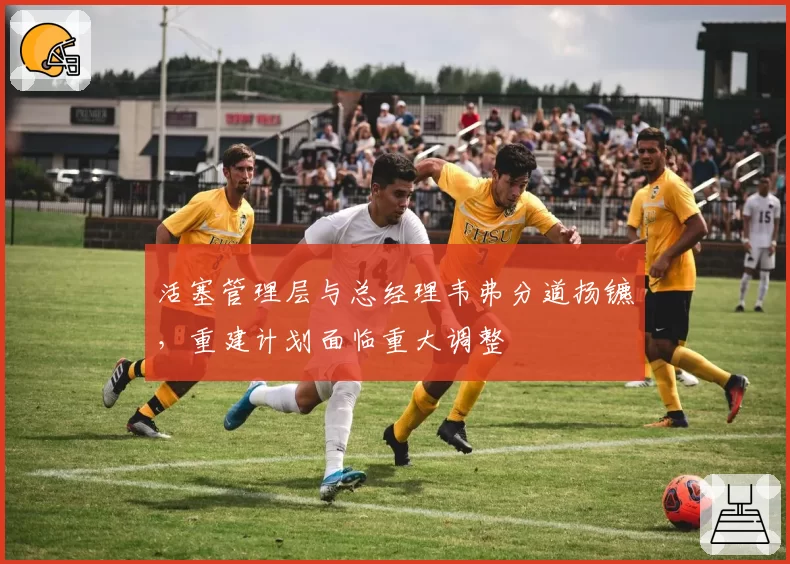 活塞管理层与总经理韦弗分道扬镳，重建计划面临重大调整