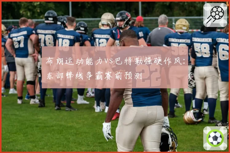 布朗运动能力vs巴特勒强硬作风：东部锋线争霸赛前预测