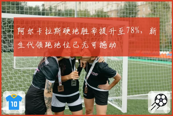 阿尔卡拉斯硬地胜率提升至78%，新生代领跑地位已无可撼动