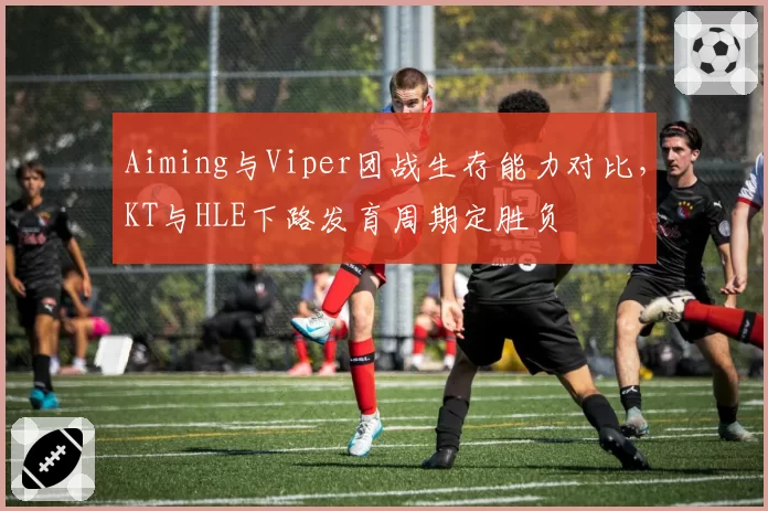 Aiming与Viper团战生存能力对比，KT与HLE下路发育周期定胜负
