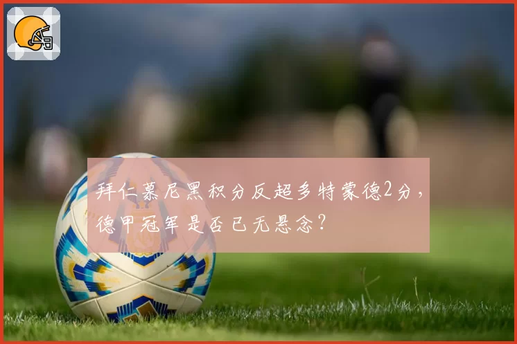 拜仁慕尼黑积分反超多特蒙德2分,德甲冠军是否已无悬念?