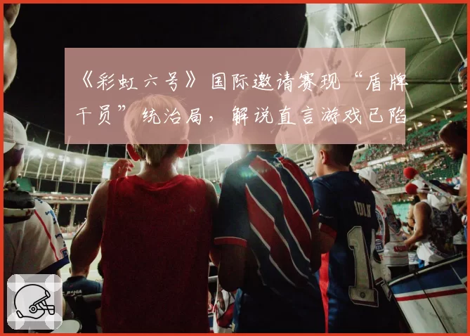 《彩虹六号》国际邀请赛现“盾牌干员”统治局，解说直言游戏已陷入战术僵化