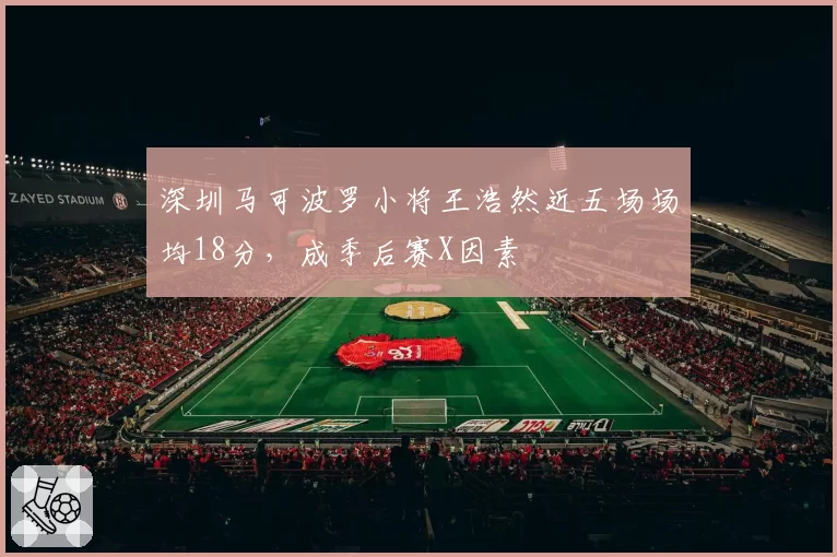 深圳马可波罗小将王浩然近五场场均18分，成季后赛X因素