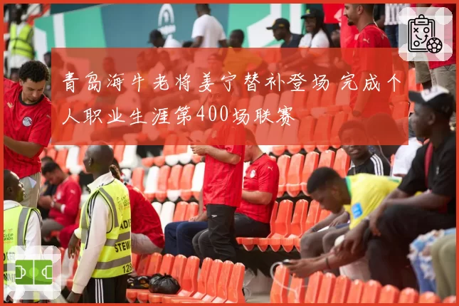 青岛海牛老将姜宁替补登场 完成个人职业生涯第400场联赛