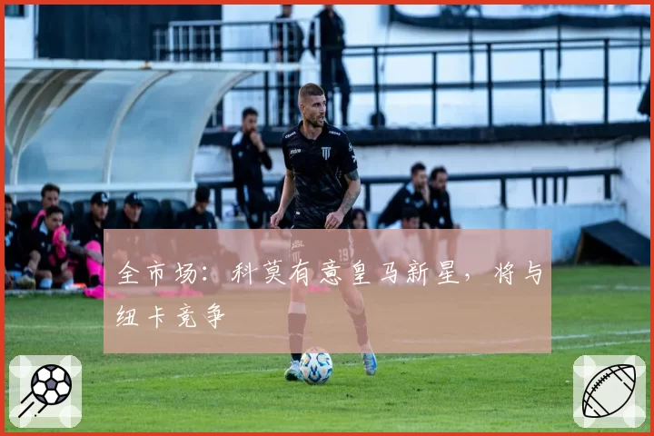 全市场:科莫有意皇马新星,将与纽卡竞争