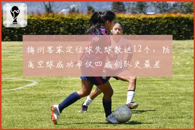 梅州客家定位球失球数达12个，防高空球成功率仅四成创队史最差