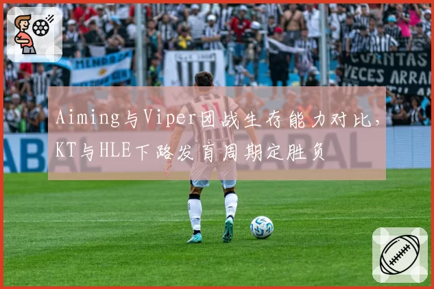 Aiming与Viper团战生存能力对比，KT与HLE下路发育周期定胜负