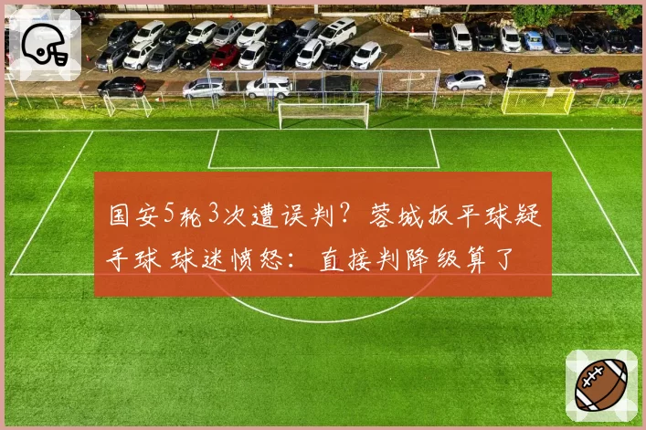 国安5轮3次遭误判？蓉城扳平球疑手球 球迷愤怒：直接判降级算了