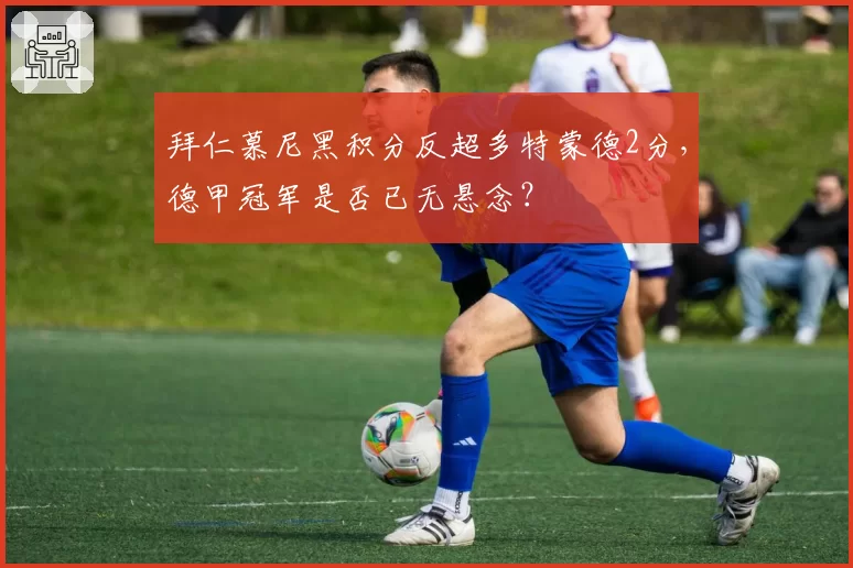 拜仁慕尼黑积分反超多特蒙德2分,德甲冠军是否已无悬念?